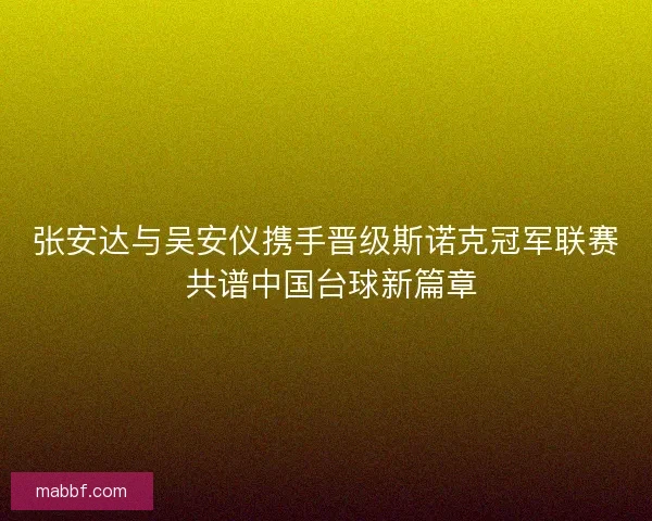 张安达与吴安仪携手晋级斯诺克冠军联赛 共谱中国台球新篇章
