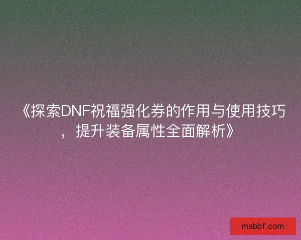 《探索DNF祝福强化券的作用与使用技巧，提升装备属性全面解析》