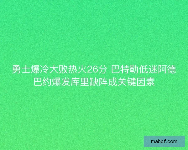 勇士爆冷大败热火26分 巴特勒低迷阿德巴约爆发库里缺阵成关键因素