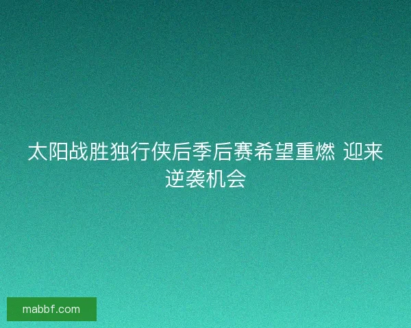太阳战胜独行侠后季后赛希望重燃 迎来逆袭机会