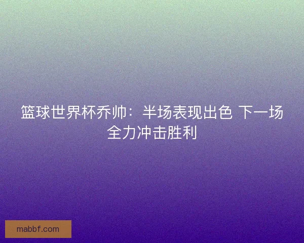 篮球世界杯乔帅：半场表现出色 下一场全力冲击胜利
