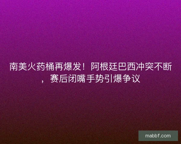 南美火药桶再爆发！阿根廷巴西冲突不断，赛后闭嘴手势引爆争议